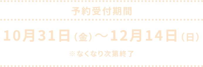 予約受付期間は10月31日（金）～ 12月14日（月）