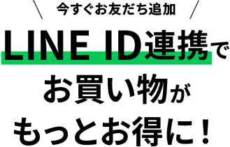 今すぐお友だち追加 LINE ID連携でお買い物がもっとお得に！