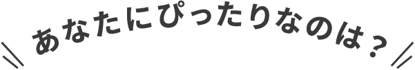 あなたにぴったりなのは？