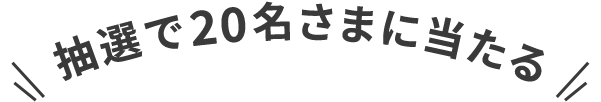 抽選で20名さまに当たる！